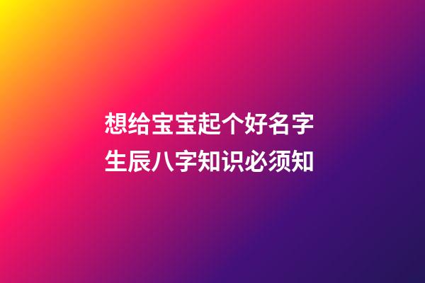 想给宝宝起个好名字 生辰八字知识必须知